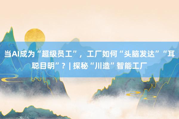 当AI成为“超级员工”，工厂如何“头脑发达”“耳聪目明”？| 探秘“川造”智能工厂