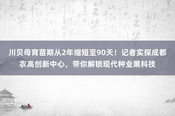 川贝母育苗期从2年缩短至90天！记者实探成都农高创新中心，带你解锁现代种业黑科技
