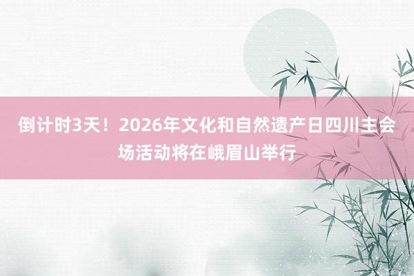 倒计时3天！2026年文化和自然遗产日四川主会场活动将在峨眉山举行