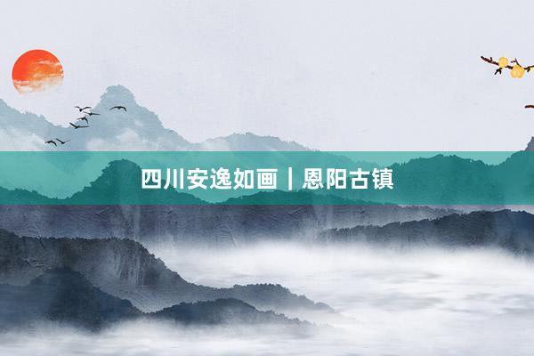 四川安逸如画｜恩阳古镇