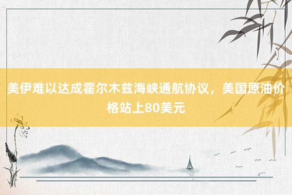 美伊难以达成霍尔木兹海峡通航协议，美国原油价格站上80美元
