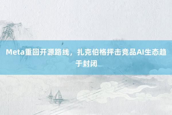 Meta重回开源路线，扎克伯格抨击竞品AI生态趋于封闭