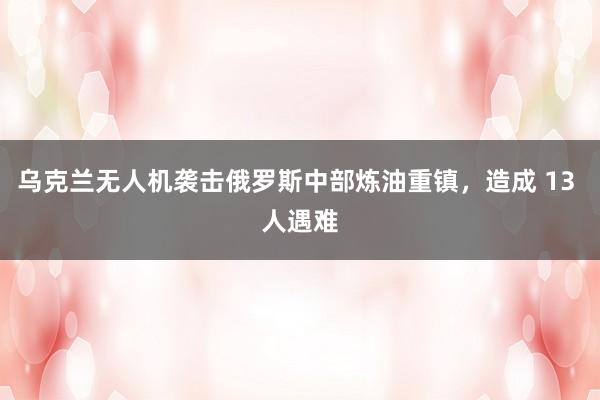 乌克兰无人机袭击俄罗斯中部炼油重镇，造成 13 人遇难