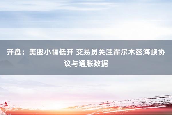 开盘：美股小幅低开 交易员关注霍尔木兹海峡协议与通胀数据