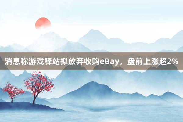 消息称游戏驿站拟放弃收购eBay，盘前上涨超2%