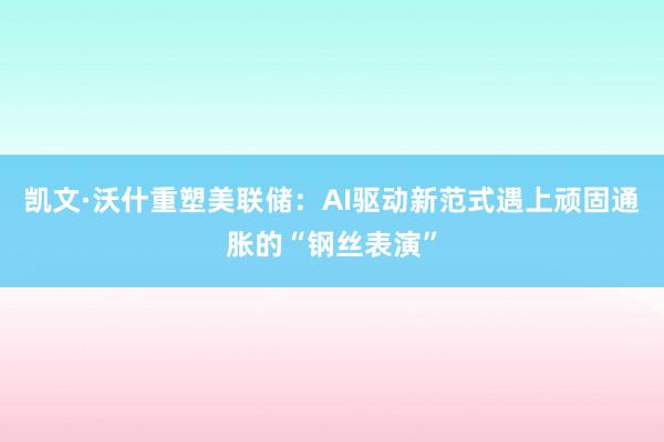 凯文·沃什重塑美联储：AI驱动新范式遇上顽固通胀的“钢丝表演”