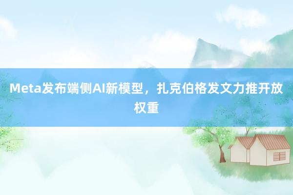 Meta发布端侧AI新模型，扎克伯格发文力推开放权重