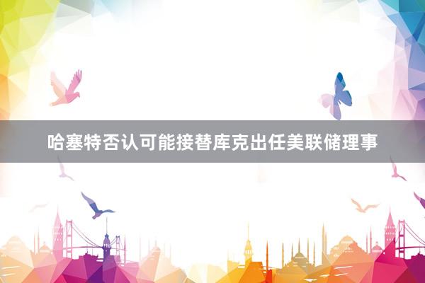 哈塞特否认可能接替库克出任美联储理事