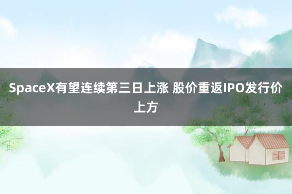 SpaceX有望连续第三日上涨 股价重返IPO发行价上方