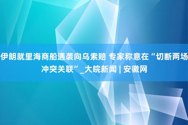 伊朗就里海商船遇袭向乌索赔 专家称意在“切断两场冲突关联”_大皖新闻 | 安徽网