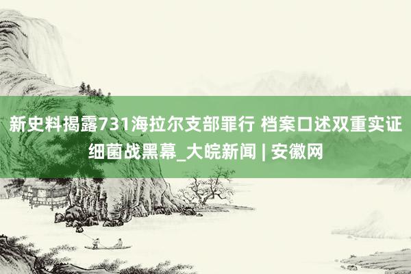 新史料揭露731海拉尔支部罪行 档案口述双重实证细菌战黑幕_大皖新闻 | 安徽网