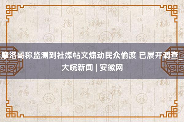 摩洛哥称监测到社媒帖文煽动民众偷渡 已展开调查_大皖新闻 | 安徽网