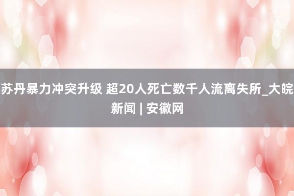 苏丹暴力冲突升级 超20人死亡数千人流离失所_大皖新闻 | 安徽网