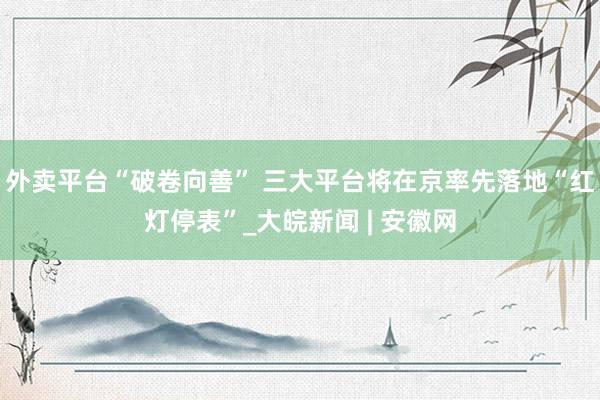 外卖平台“破卷向善” 三大平台将在京率先落地“红灯停表”_大皖新闻 | 安徽网