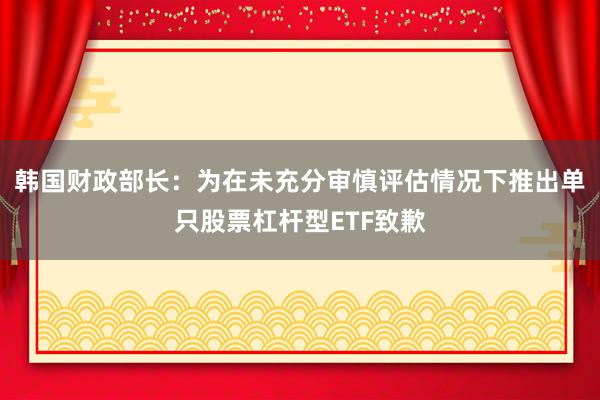韩国财政部长：为在未充分审慎评估情况下推出单只股票杠杆型ETF致歉