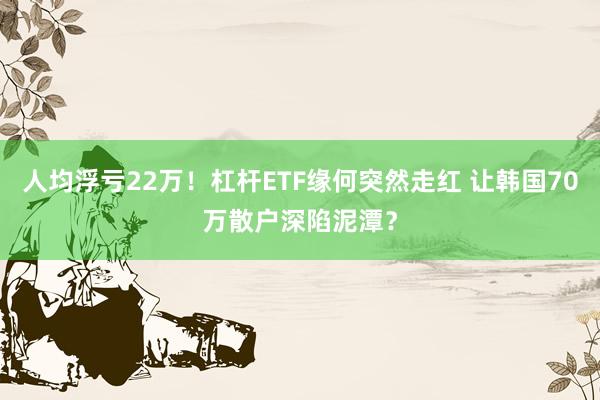 人均浮亏22万！杠杆ETF缘何突然走红 让韩国70万散户深陷泥潭？