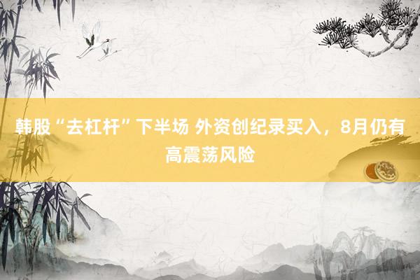韩股“去杠杆”下半场 外资创纪录买入，8月仍有高震荡风险