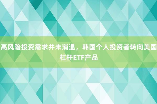 高风险投资需求并未消退，韩国个人投资者转向美国杠杆ETF产品
