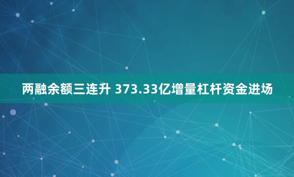 两融余额三连升 373.33亿增量杠杆资金进场