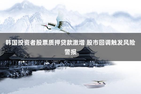 韩国投资者股票质押贷款激增 股市回调触发风险警报