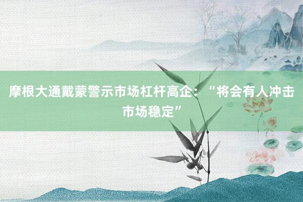 摩根大通戴蒙警示市场杠杆高企：“将会有人冲击市场稳定”