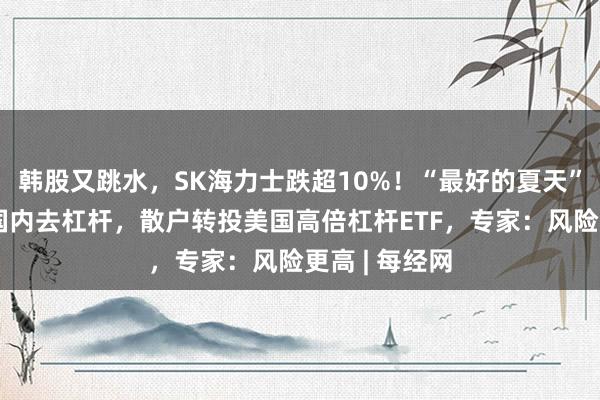 韩股又跳水，SK海力士跌超10%！“最好的夏天”结束？韩国国内去杠杆，散户转投美国高倍杠杆ETF，专家：风险更高 | 每经网