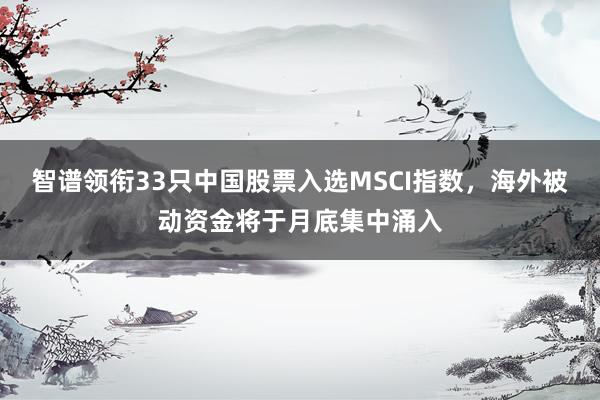智谱领衔33只中国股票入选MSCI指数，海外被动资金将于月底集中涌入