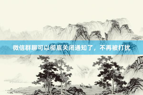 微信群聊可以彻底关闭通知了，不再被打扰
