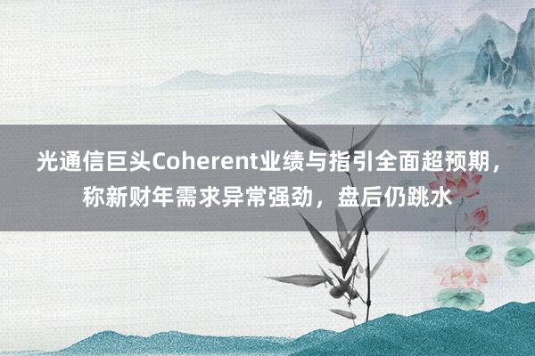 光通信巨头Coherent业绩与指引全面超预期，称新财年需求异常强劲，盘后仍跳水