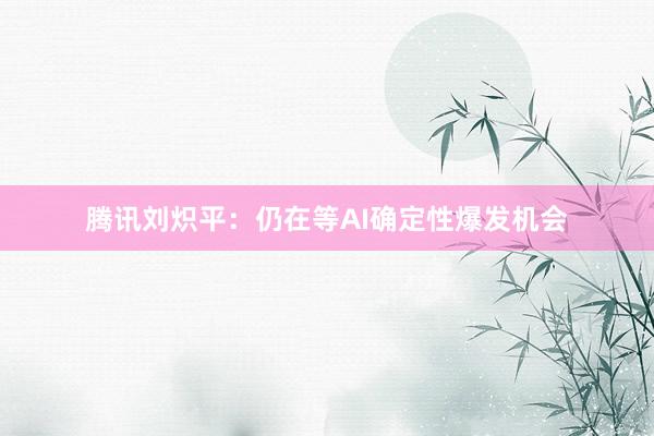 腾讯刘炽平：仍在等AI确定性爆发机会