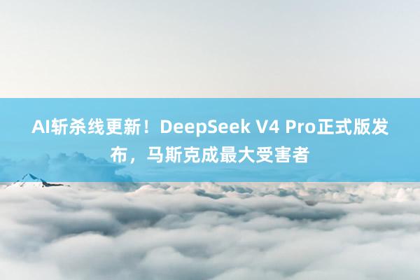AI斩杀线更新！DeepSeek V4 Pro正式版发布，马斯克成最大受害者