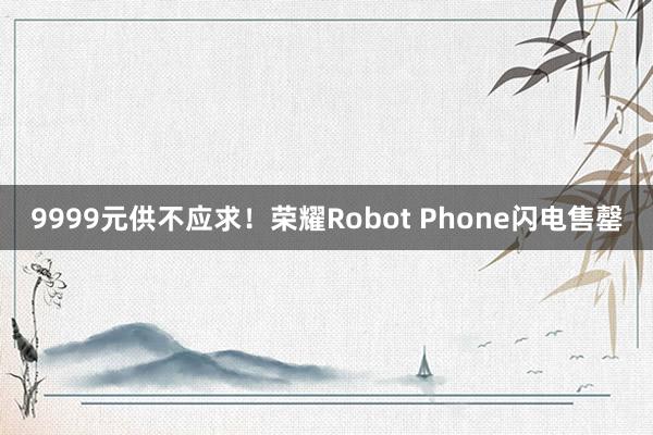 9999元供不应求！荣耀Robot Phone闪电售罄