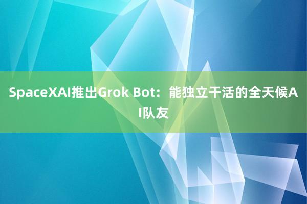 SpaceXAI推出Grok Bot：能独立干活的全天候AI队友