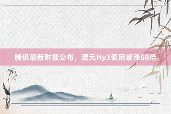 腾讯最新财报公布，混元Hy3调用暴涨68倍