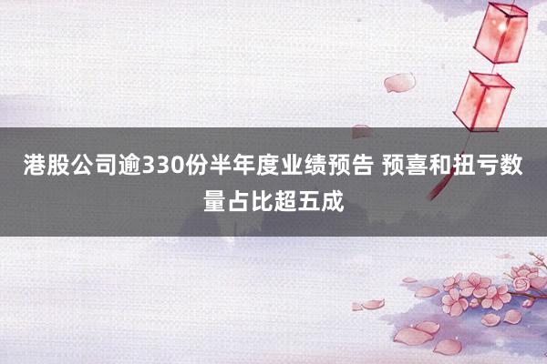 港股公司逾330份半年度业绩预告 预喜和扭亏数量占比超五成