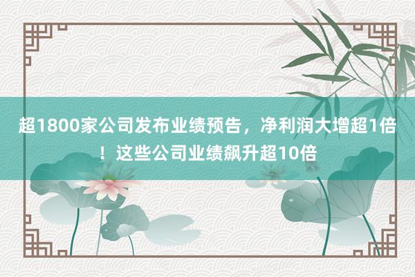 超1800家公司发布业绩预告，净利润大增超1倍！这些公司业绩飙升超10倍