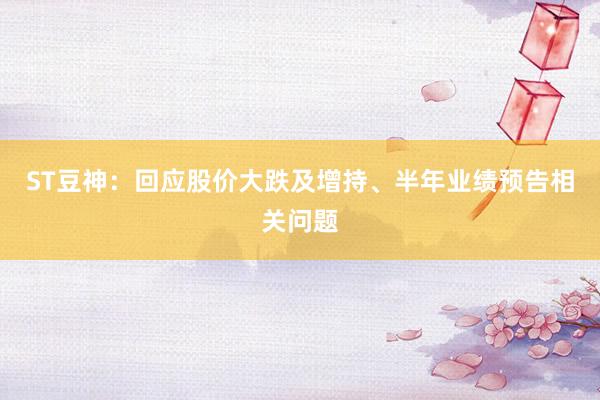 ST豆神：回应股价大跌及增持、半年业绩预告相关问题