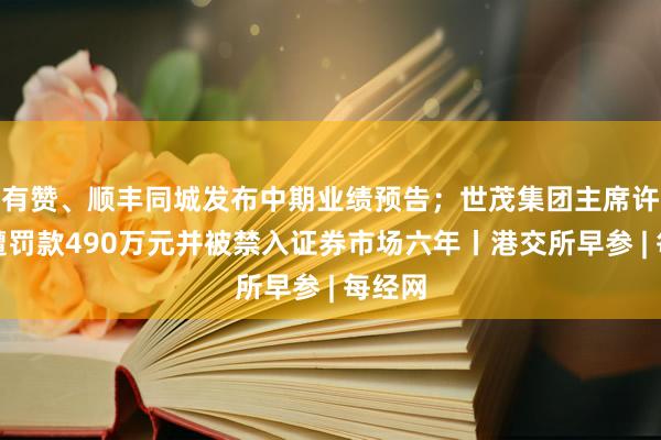 有赞、顺丰同城发布中期业绩预告；世茂集团主席许世坛遭罚款490万元并被禁入证券市场六年丨港交所早参 | 每经网