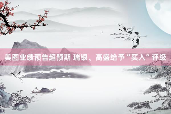 美图业绩预告超预期 瑞银、高盛给予“买入”评级