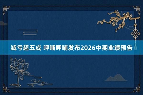 减亏超五成 呷哺呷哺发布2026中期业绩预告