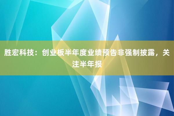 胜宏科技：创业板半年度业绩预告非强制披露，关注半年报