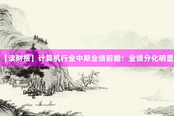 【读财报】计算机行业中期业绩前瞻：业绩分化明显