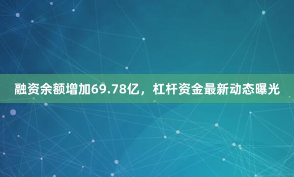 融资余额增加69.78亿，杠杆资金最新动态曝光