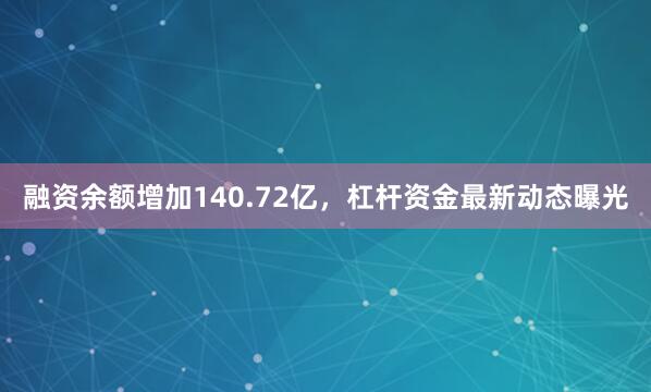 融资余额增加140.72亿，杠杆资金最新动态曝光