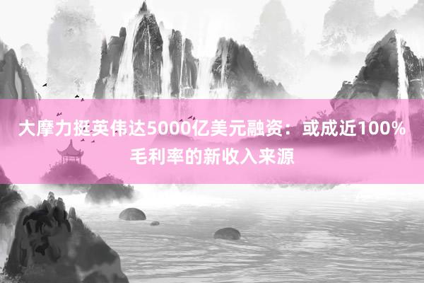 大摩力挺英伟达5000亿美元融资：或成近100%毛利率的新收入来源
