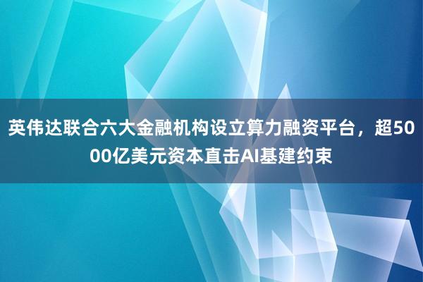 英伟达联合六大金融机构设立算力融资平台，超5000亿美元资本直击AI基建约束