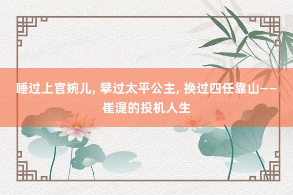 睡过上官婉儿, 攀过太平公主, 换过四任靠山——崔湜的投机人生