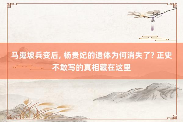 马嵬坡兵变后, 杨贵妃的遗体为何消失了? 正史不敢写的真相藏在这里