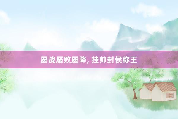 屡战屡败屡降, 挂帅封侯称王
