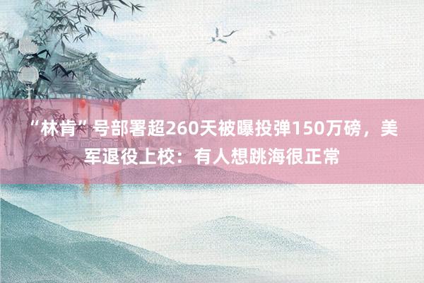 “林肯”号部署超260天被曝投弹150万磅，美军退役上校：有人想跳海很正常